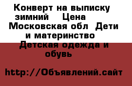 Конверт на выписку (зимний) › Цена ­ 500 - Московская обл. Дети и материнство » Детская одежда и обувь   